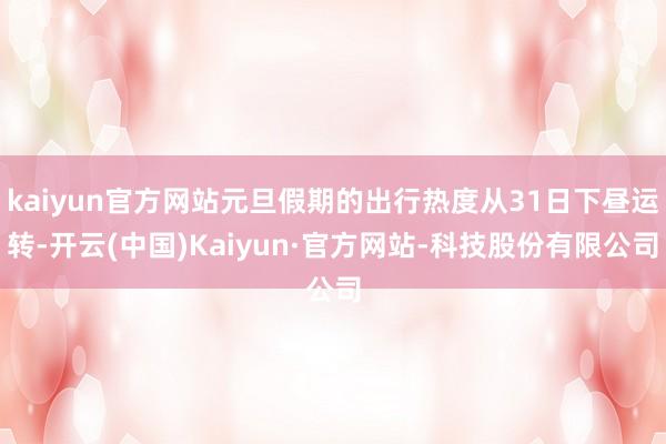 kaiyun官方网站元旦假期的出行热度从31日下昼运转-开云(中国)Kaiyun·官方网站-科技股份有限公司
