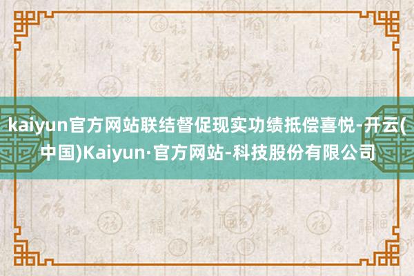 kaiyun官方网站联结督促现实功绩抵偿喜悦-开云(中国)Kaiyun·官方网站-科技股份有限公司