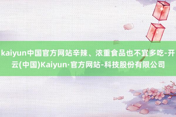 kaiyun中国官方网站辛辣、浓重食品也不宜多吃-开云(中国)Kaiyun·官方网站-科技股份有限公司