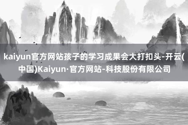kaiyun官方网站孩子的学习成果会大打扣头-开云(中国)Kaiyun·官方网站-科技股份有限公司