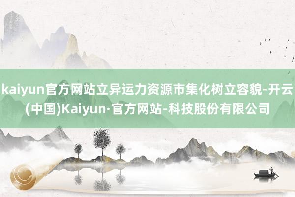 kaiyun官方网站立异运力资源市集化树立容貌-开云(中国)Kaiyun·官方网站-科技股份有限公司