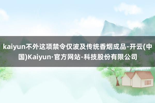 kaiyun不外这项禁令仅波及传统香烟成品-开云(中国)Kaiyun·官方网站-科技股份有限公司