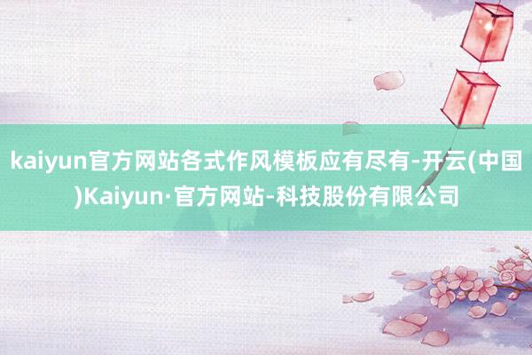 kaiyun官方网站各式作风模板应有尽有-开云(中国)Kaiyun·官方网站-科技股份有限公司
