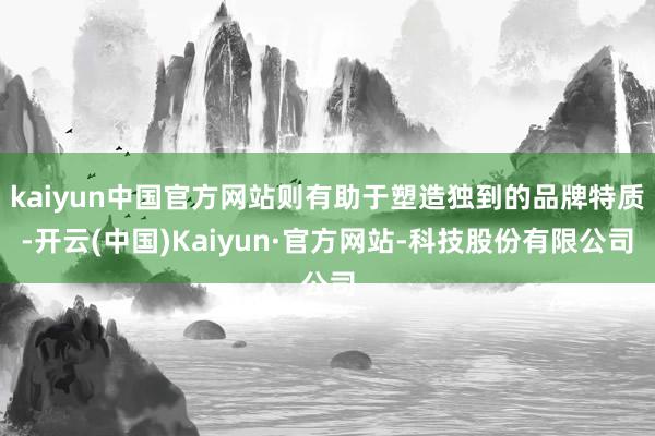 kaiyun中国官方网站则有助于塑造独到的品牌特质-开云(中国)Kaiyun·官方网站-科技股份有限公司