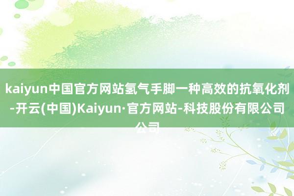 kaiyun中国官方网站氢气手脚一种高效的抗氧化剂-开云(中国)Kaiyun·官方网站-科技股份有限公司