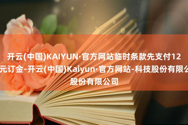 开云(中国)KAIYUN·官方网站临时条款先支付1200元订金-开云(中国)Kaiyun·官方网站-科技股份有限公司