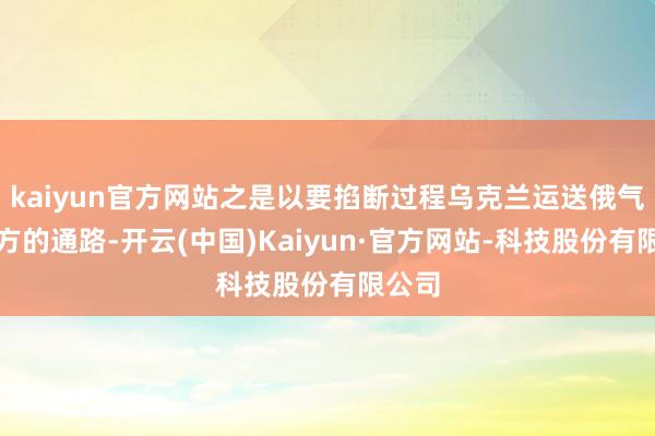 kaiyun官方网站之是以要掐断过程乌克兰运送俄气至西方的通路-开云(中国)Kaiyun·官方网站-科技股份有限公司
