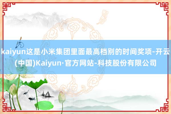 kaiyun这是小米集团里面最高档别的时间奖项-开云(中国)Kaiyun·官方网站-科技股份有限公司
