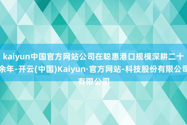 kaiyun中国官方网站公司在聪惠港口规模深耕二十余年-开云(中国)Kaiyun·官方网站-科技股份有限公司