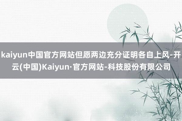 kaiyun中国官方网站但愿两边充分证明各自上风-开云(中国)Kaiyun·官方网站-科技股份有限公司