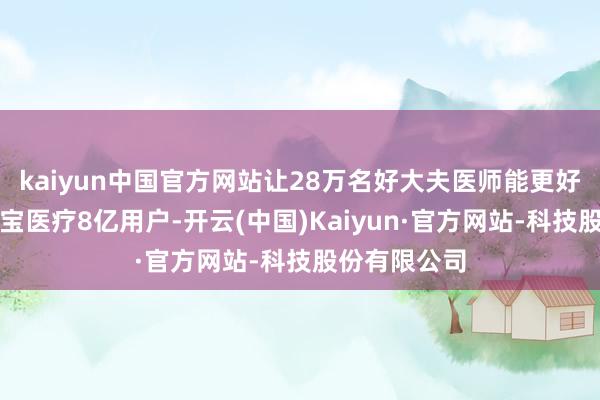 kaiyun中国官方网站让28万名好大夫医师能更好地劳动支付宝医疗8亿用户-开云(中国)Kaiyun·官方网站-科技股份有限公司
