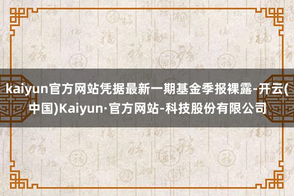 kaiyun官方网站凭据最新一期基金季报裸露-开云(中国)Kaiyun·官方网站-科技股份有限公司