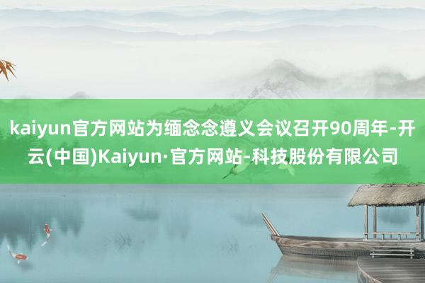kaiyun官方网站为缅念念遵义会议召开90周年-开云(中国)Kaiyun·官方网站-科技股份有限公司