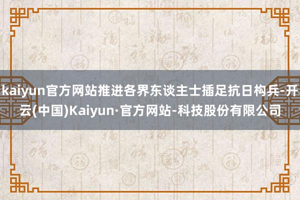 kaiyun官方网站推进各界东谈主士插足抗日构兵-开云(中国)Kaiyun·官方网站-科技股份有限公司