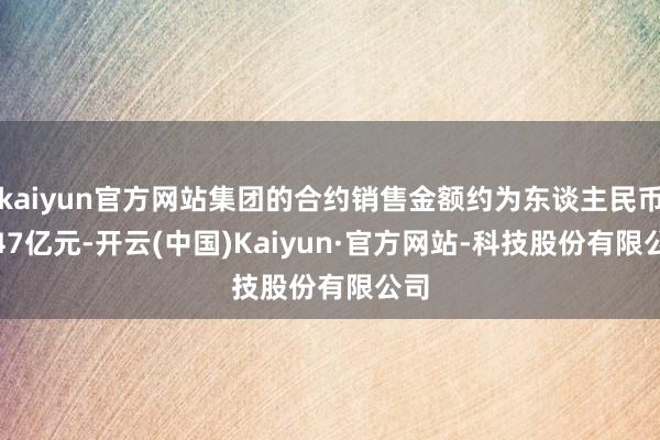 kaiyun官方网站集团的合约销售金额约为东谈主民币9.47亿元-开云(中国)Kaiyun·官方网站-科技股份有限公司