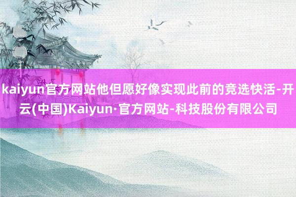 kaiyun官方网站他但愿好像实现此前的竞选快活-开云(中国)Kaiyun·官方网站-科技股份有限公司