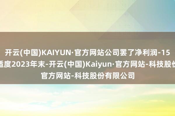 开云(中国)KAIYUN·官方网站公司罢了净利润-15.2亿元;适度2023年末-开云(中国)Kaiyun·官方网站-科技股份有限公司