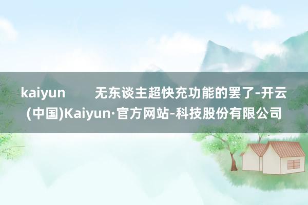 kaiyun        无东谈主超快充功能的罢了-开云(中国)Kaiyun·官方网站-科技股份有限公司