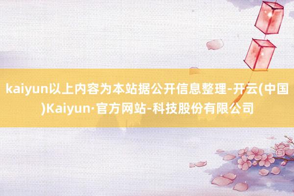 kaiyun以上内容为本站据公开信息整理-开云(中国)Kaiyun·官方网站-科技股份有限公司