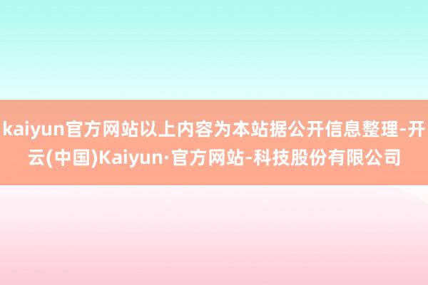 kaiyun官方网站以上内容为本站据公开信息整理-开云(中国)Kaiyun·官方网站-科技股份有限公司