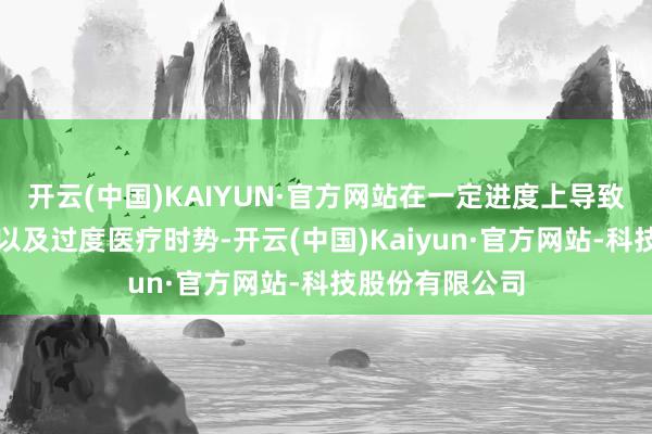 开云(中国)KAIYUN·官方网站在一定进度上导致医药资本虚高以及过度医疗时势-开云(中国)Kaiyun·官方网站-科技股份有限公司