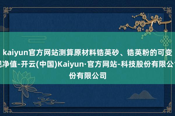 kaiyun官方网站测算原材料锆英砂、锆英粉的可变现净值-开云(中国)Kaiyun·官方网站-科技股份有限公司