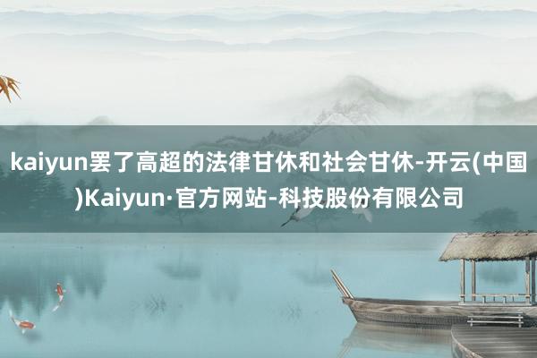kaiyun罢了高超的法律甘休和社会甘休-开云(中国)Kaiyun·官方网站-科技股份有限公司