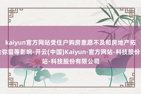 kaiyun官方网站　　受住户购房意愿不及和房地产拓荒商资金弥留等影响-开云(中国)Kaiyun·官方网站-科技股份有限公司