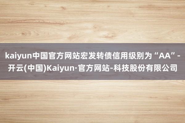 kaiyun中国官方网站宏发转债信用级别为“AA”-开云(中国)Kaiyun·官方网站-科技股份有限公司