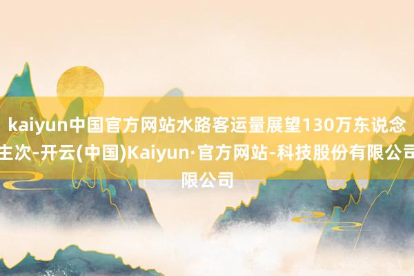 kaiyun中国官方网站水路客运量展望130万东说念主次-开云(中国)Kaiyun·官方网站-科技股份有限公司