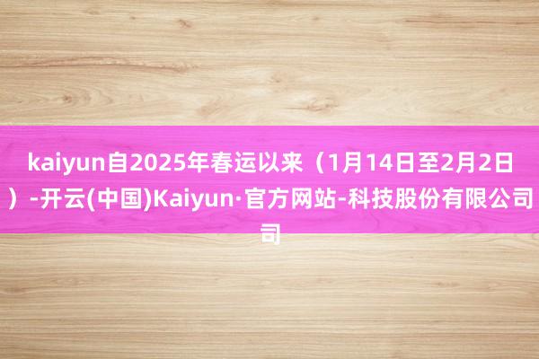 kaiyun自2025年春运以来（1月14日至2月2日）-开云(中国)Kaiyun·官方网站-科技股份有限公司