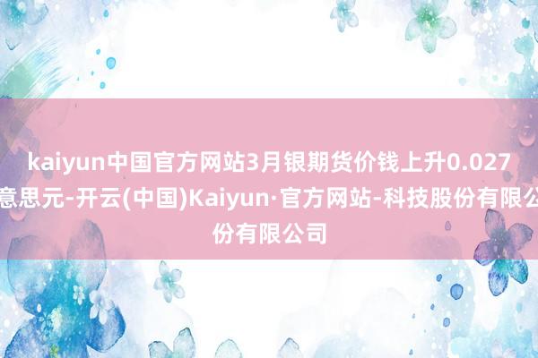 kaiyun中国官方网站3月银期货价钱上升0.027好意思元-开云(中国)Kaiyun·官方网站-科技股份有限公司