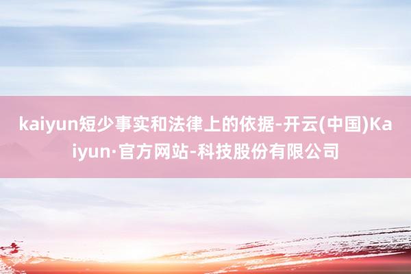 kaiyun短少事实和法律上的依据-开云(中国)Kaiyun·官方网站-科技股份有限公司
