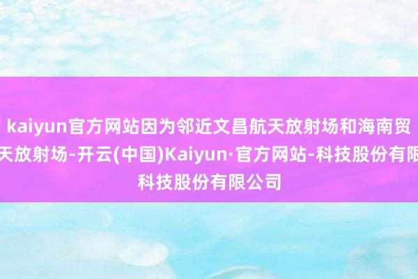 kaiyun官方网站因为邻近文昌航天放射场和海南贸易航天放射场-开云(中国)Kaiyun·官方网站-科技股份有限公司