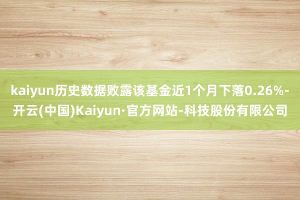 kaiyun历史数据败露该基金近1个月下落0.26%-开云(中国)Kaiyun·官方网站-科技股份有限公司