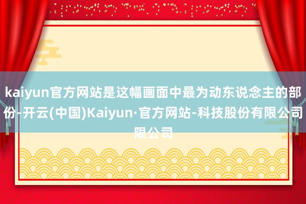 kaiyun官方网站是这幅画面中最为动东说念主的部份-开云(中国)Kaiyun·官方网站-科技股份有限公司