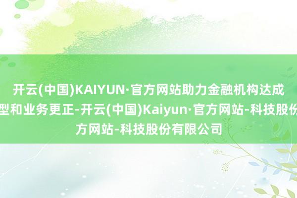 开云(中国)KAIYUN·官方网站助力金融机构达成数字化转型和业务更正-开云(中国)Kaiyun·官方网站-科技股份有限公司