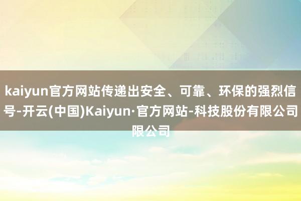 kaiyun官方网站传递出安全、可靠、环保的强烈信号-开云(中国)Kaiyun·官方网站-科技股份有限公司
