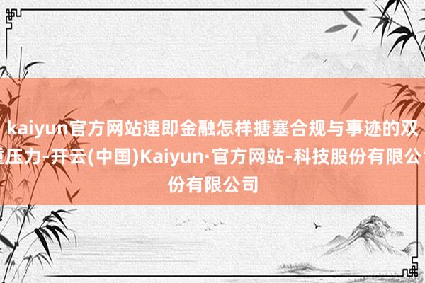 kaiyun官方网站速即金融怎样搪塞合规与事迹的双重压力-开云(中国)Kaiyun·官方网站-科技股份有限公司