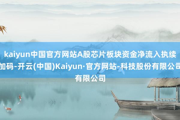 kaiyun中国官方网站A股芯片板块资金净流入执续加码-开云(中国)Kaiyun·官方网站-科技股份