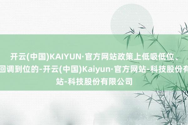 开云(中国)KAIYUN·官方网站政策上低吸低位、腰部或回调到位的-开云(中国)Kaiyun·官方网