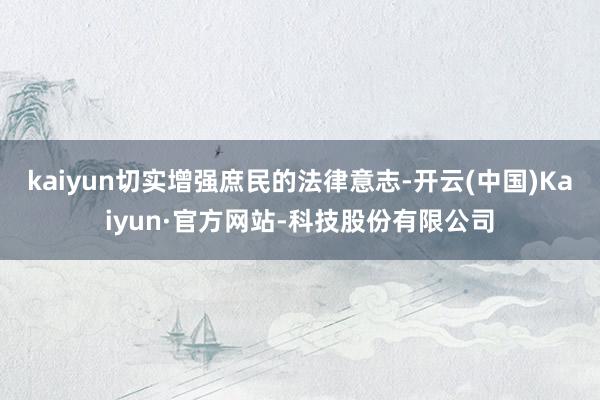kaiyun切实增强庶民的法律意志-开云(中国)Kaiyun·官方网站-科技股份有限公司
