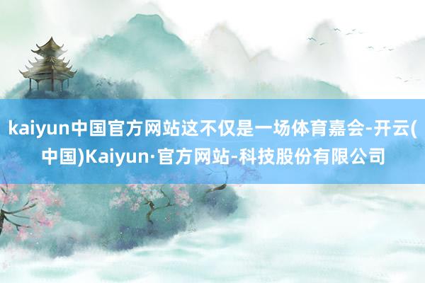kaiyun中国官方网站这不仅是一场体育嘉会-开云(中国)Kaiyun·官方网站-科技股份有限公司