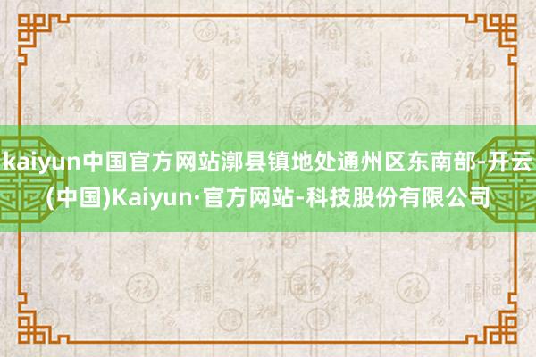 kaiyun中国官方网站漷县镇地处通州区东南部-开云(中国)Kaiyun·官方网站-科技股份有限公司