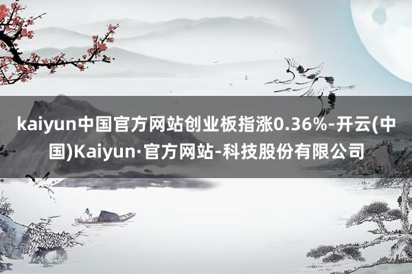 kaiyun中国官方网站创业板指涨0.36%-开云(中国)Kaiyun·官方网站-科技股份有限公司