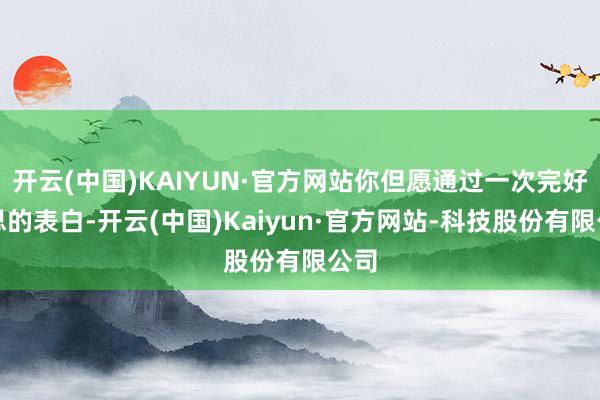 开云(中国)KAIYUN·官方网站你但愿通过一次完好意思的表白-开云(中国)Kaiyun·官方网站-科技股份有限公司