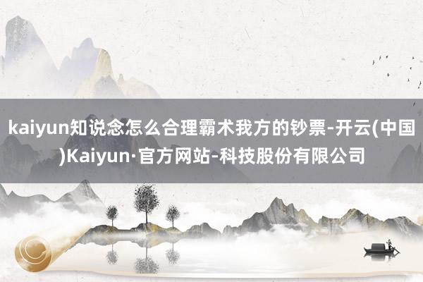 kaiyun知说念怎么合理霸术我方的钞票-开云(中国)Kaiyun·官方网站-科技股份有限公司