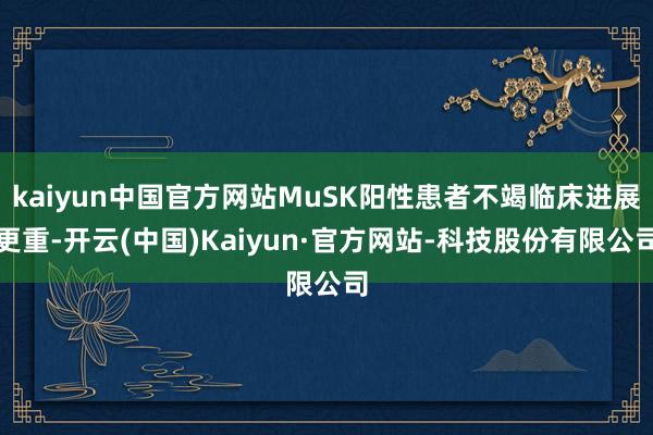 kaiyun中国官方网站MuSK阳性患者不竭临床进展更重-开云(中国)Kaiyun·官方网站-科技股份有限公司