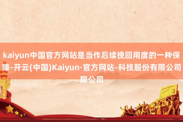kaiyun中国官方网站是当作后续挽回用度的一种保障-开云(中国)Kaiyun·官方网站-科技股份有限公司