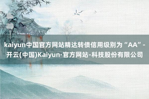 kaiyun中国官方网站精达转债信用级别为“AA”-开云(中国)Kaiyun·官方网站-科技股份有限公司